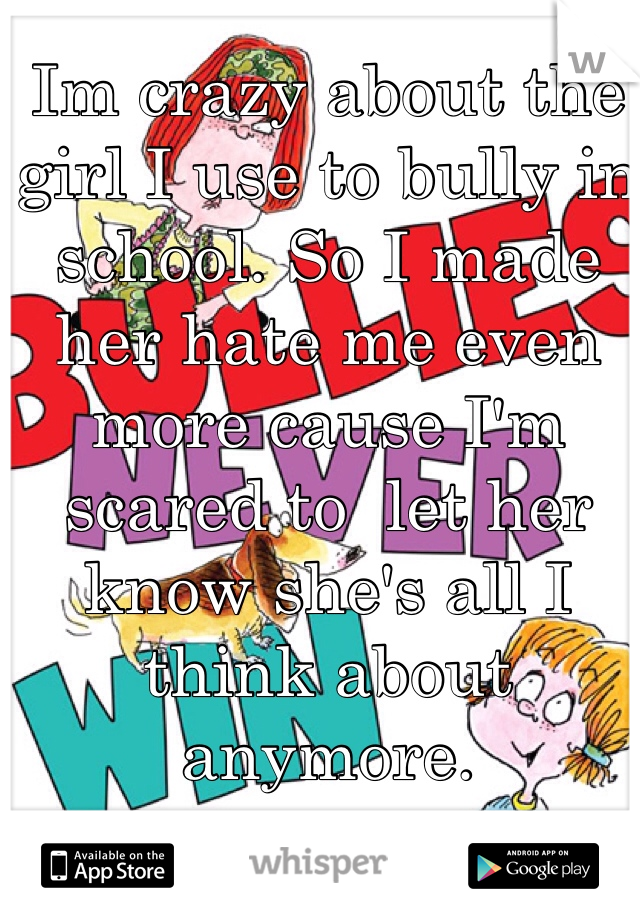 Im crazy about the girl I use to bully in school. So I made her hate me even more cause I'm scared to  let her know she's all I think about anymore.