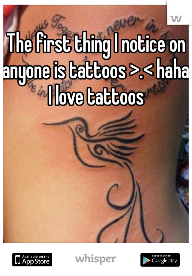 The first thing I notice on anyone is tattoos >.< haha I love tattoos