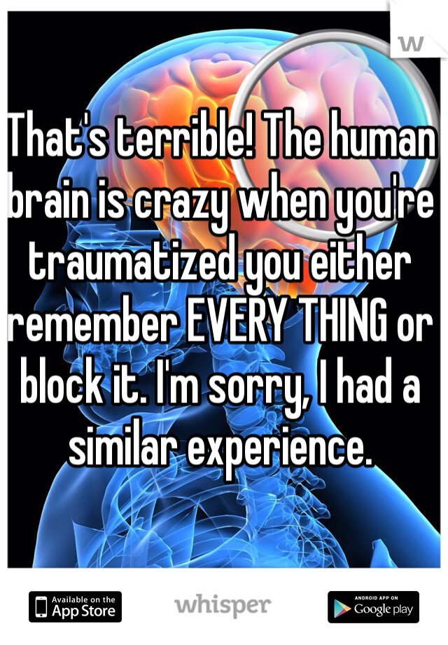 That's terrible! The human brain is crazy when you're traumatized you either remember EVERY THING or block it. I'm sorry, I had a similar experience. 