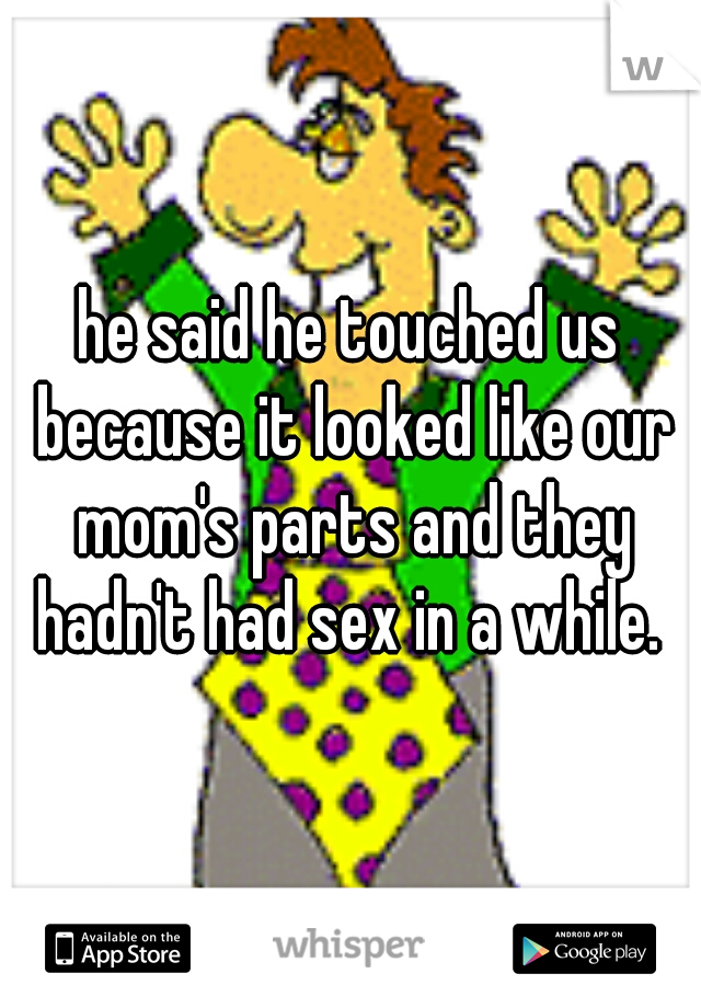 he said he touched us because it looked like our mom's parts and they hadn't had sex in a while. 