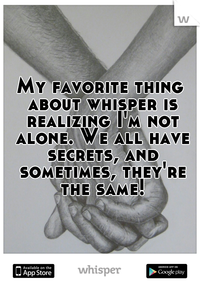 My favorite thing about whisper is realizing I'm not alone. We all have secrets, and sometimes, they're the same!