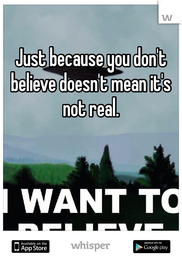 Just because you don't believe doesn't mean it's not real. 