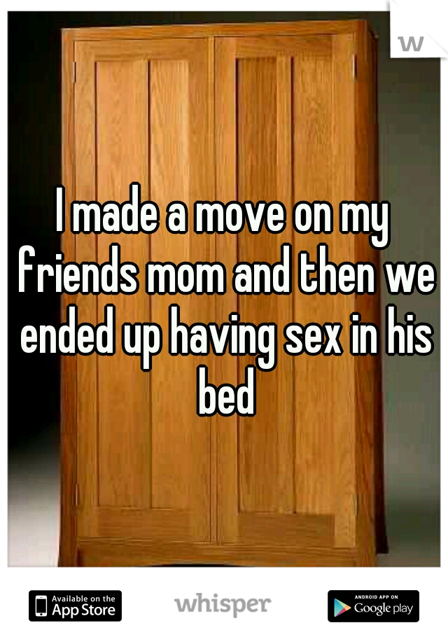 I made a move on my friends mom and then we ended up having sex in his bed