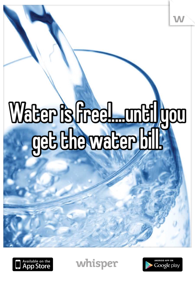 Water is free!....until you get the water bill. 