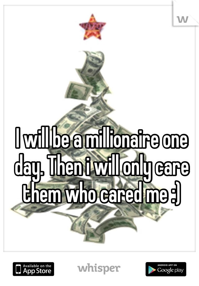 I will be a millionaire one day. Then i will only care them who cared me :) 