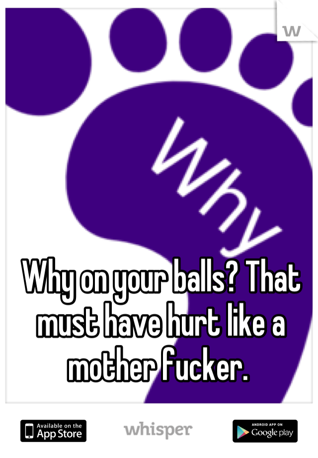 Why on your balls? That must have hurt like a mother fucker. 