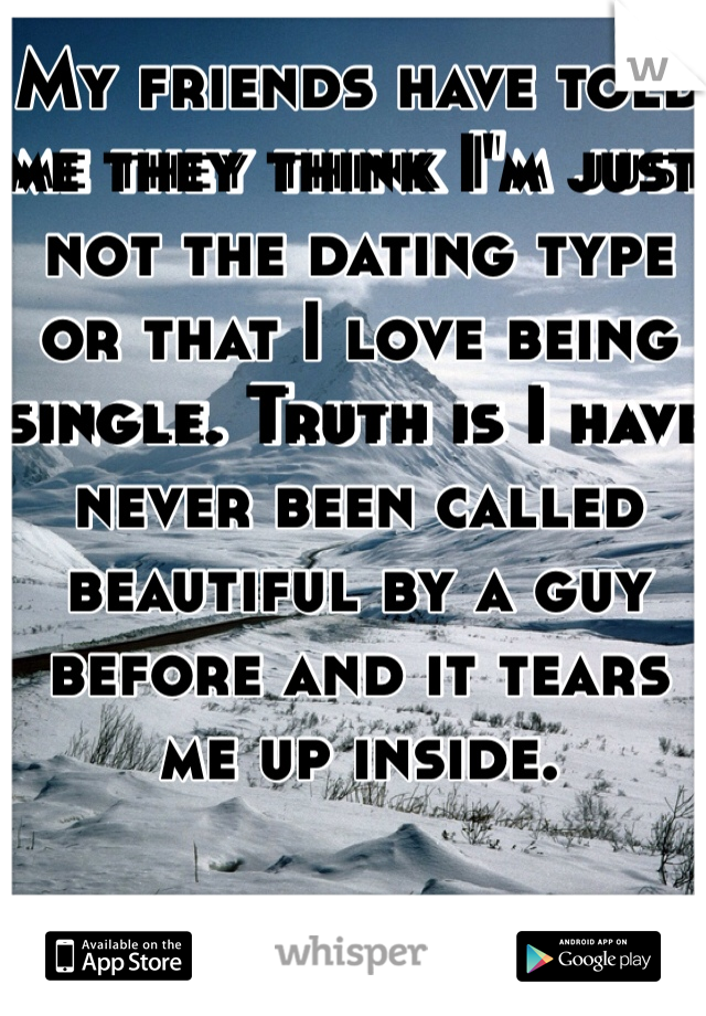 My friends have told me they think I'm just not the dating type or that I love being single. Truth is I have never been called beautiful by a guy before and it tears me up inside. 