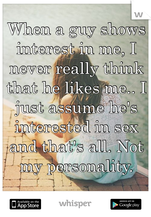 When a guy shows interest in me, I never really think that he likes me.. I just assume he's interested in sex and that's all. Not my personality. 