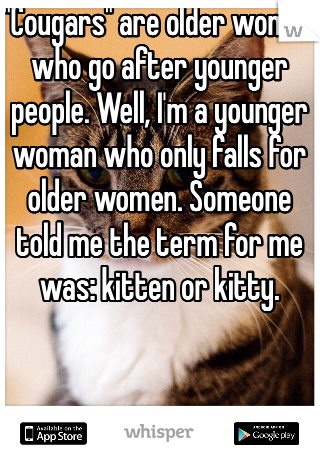 "Cougars" are older women who go after younger people. Well, I'm a younger woman who only falls for older women. Someone told me the term for me was: kitten or kitty.