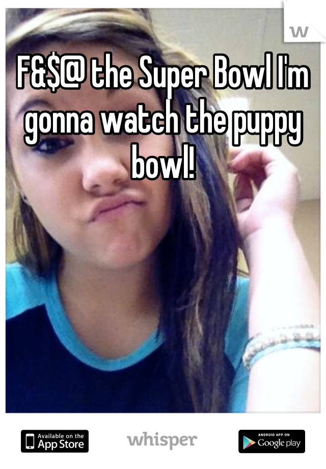 F&$@ the Super Bowl I'm gonna watch the puppy bowl!