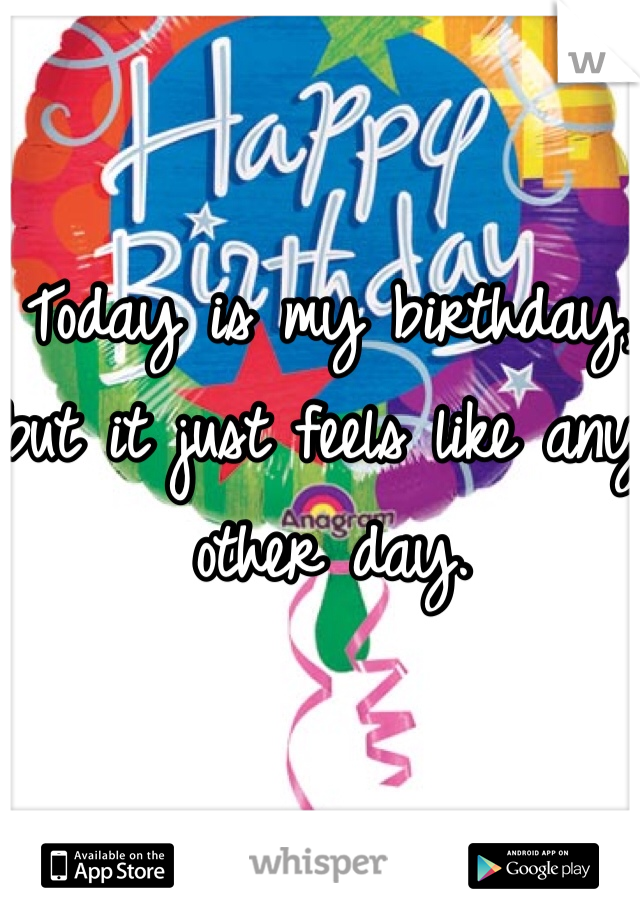 Today is my birthday, but it just feels like any other day. 