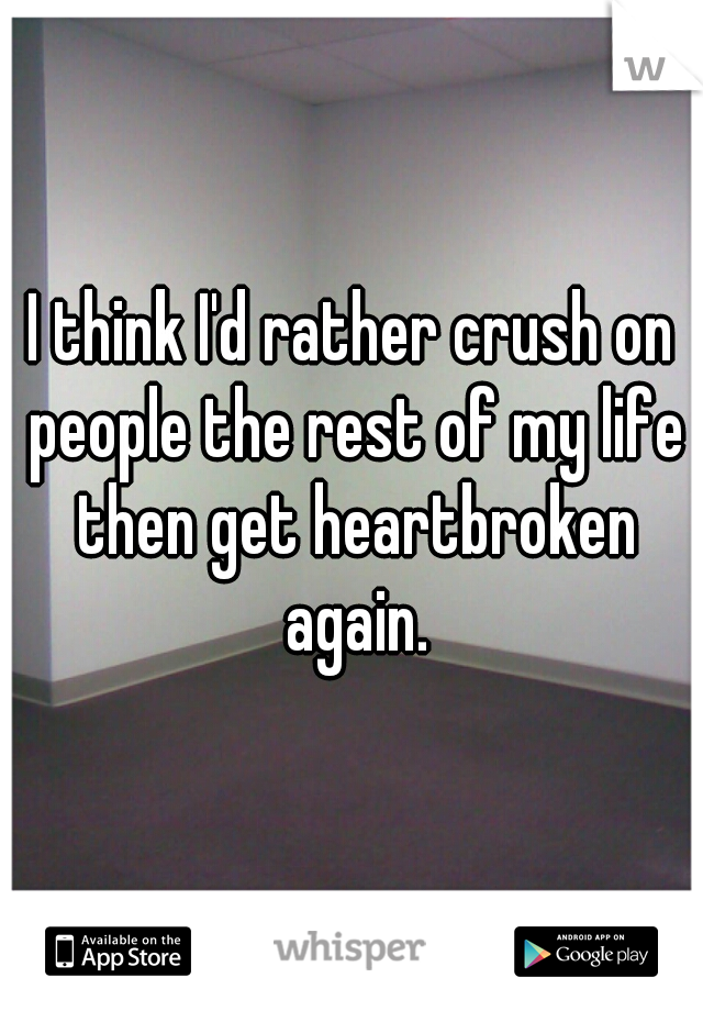 I think I'd rather crush on people the rest of my life then get heartbroken again.