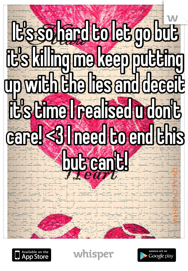 It's so hard to let go but it's killing me keep putting up with the lies and deceit it's time I realised u don't care! <3 I need to end this but can't! 