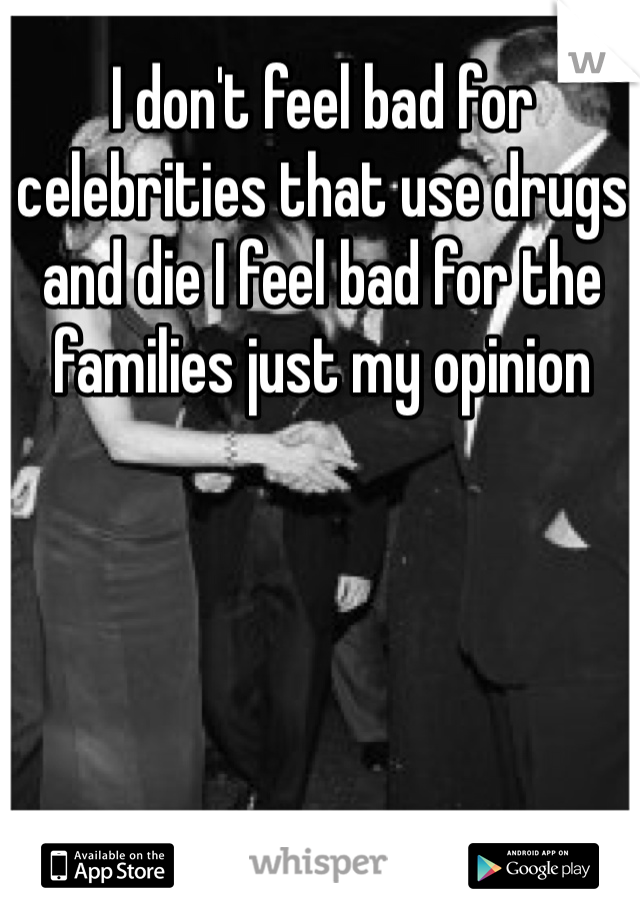 I don't feel bad for celebrities that use drugs and die I feel bad for the families just my opinion 