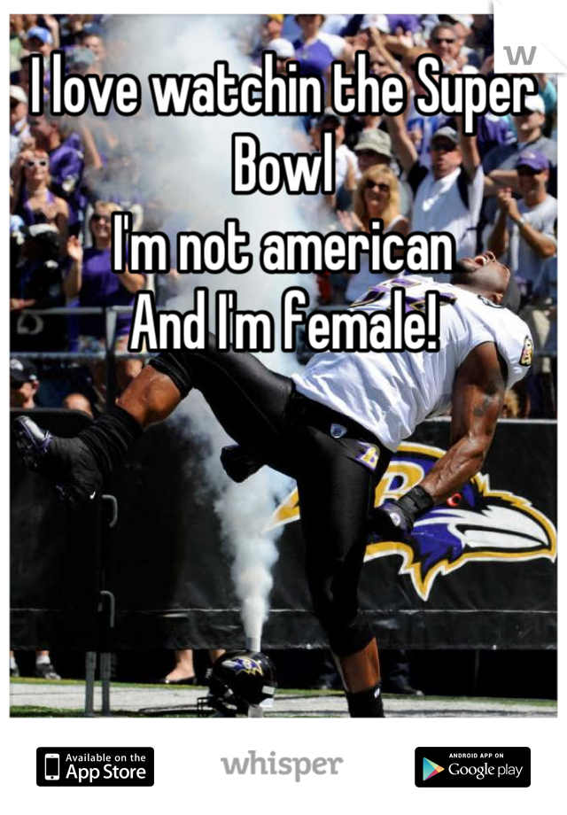 I love watchin the Super Bowl
I'm not american 
And I'm female!