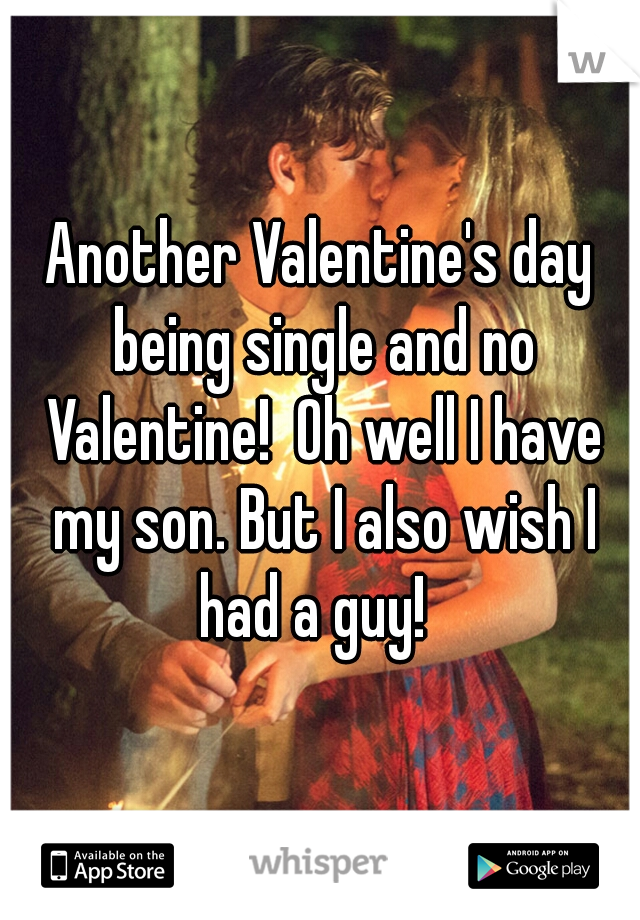 Another Valentine's day being single and no Valentine!  Oh well I have my son. But I also wish I had a guy!  