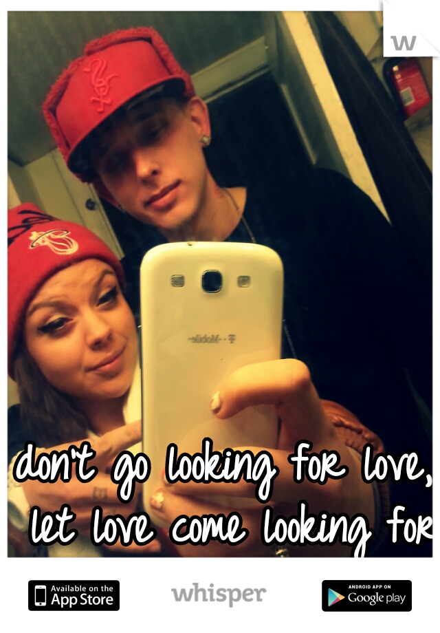 don't go looking for love, let love come looking for you. ♡