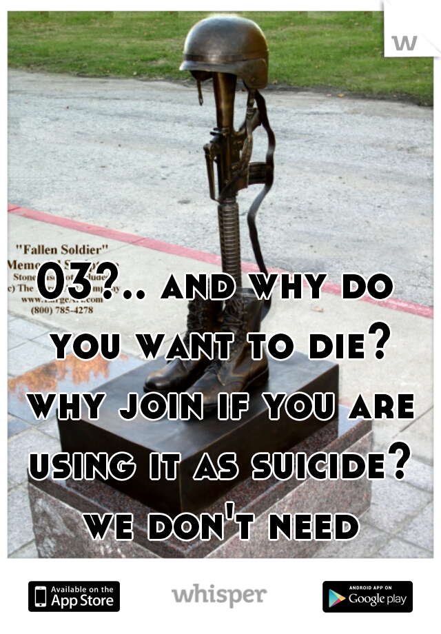 03?.. and why do you want to die? why join if you are using it as suicide? we don't need soldiers like you. we need ones who want to live. 