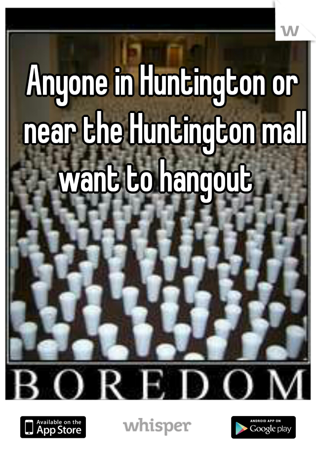 Anyone in Huntington or near the Huntington mall want to hangout   