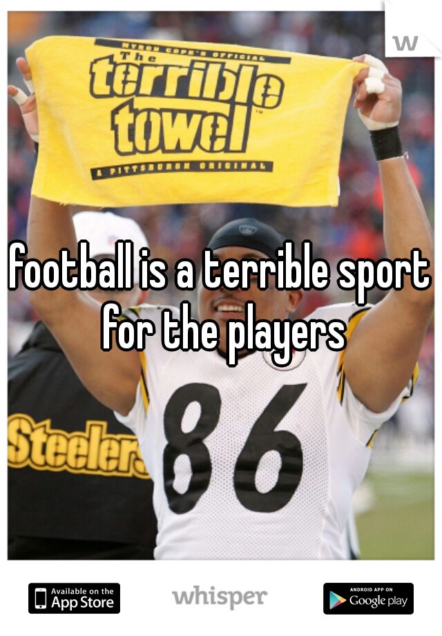 football is a terrible sport for the players