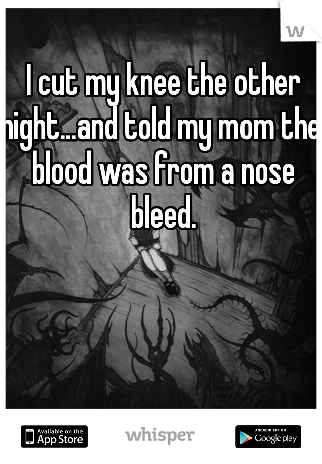 I cut my knee the other night...and told my mom the blood was from a nose bleed.
