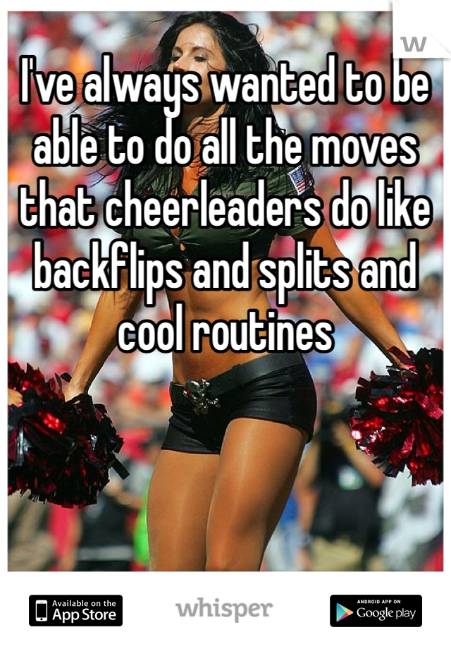 I've always wanted to be able to do all the moves that cheerleaders do like backflips and splits and cool routines 