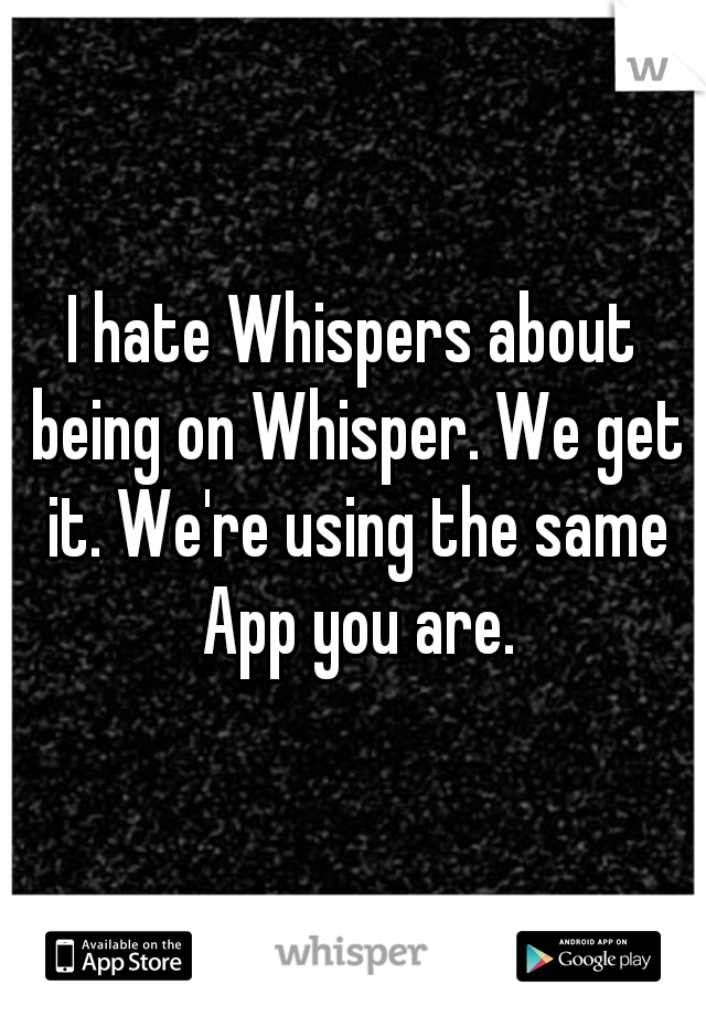 I hate Whispers about being on Whisper. We get it. We're using the same App you are.