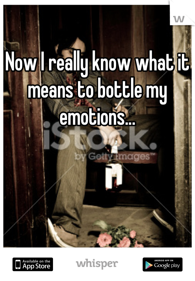 Now I really know what it means to bottle my emotions...