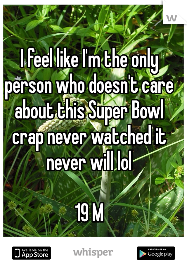 I feel like I'm the only person who doesn't care about this Super Bowl crap never watched it never will lol

19 M