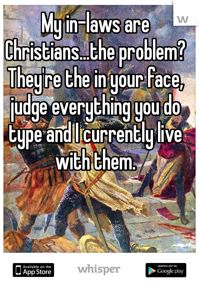 My in-laws are Christians...the problem? They're the in your face, judge everything you do type and I currently live with them.