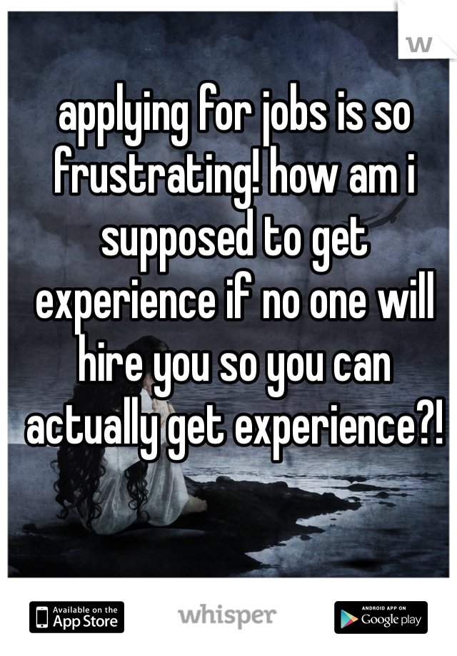 applying for jobs is so frustrating! how am i supposed to get experience if no one will hire you so you can actually get experience?!