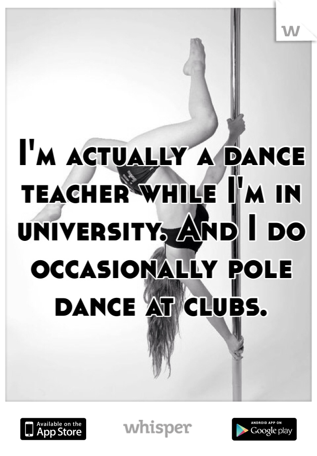 I'm actually a dance teacher while I'm in university. And I do occasionally pole dance at clubs.