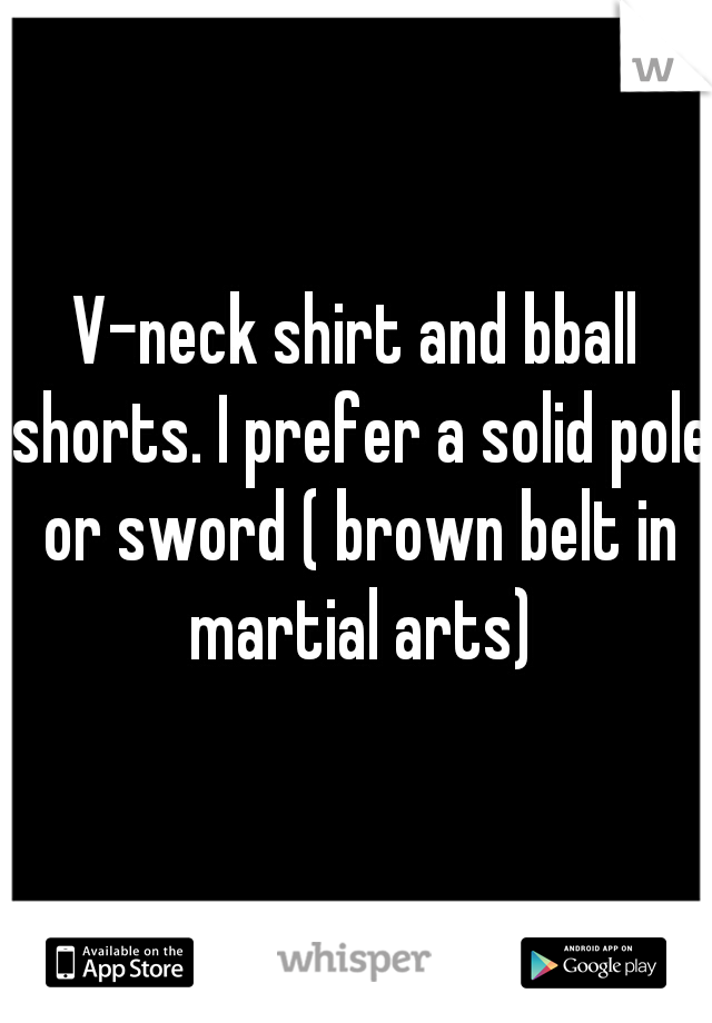 V-neck shirt and bball shorts. I prefer a solid pole or sword ( brown belt in martial arts)