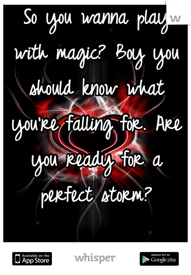 So you wanna play with magic? Boy you should know what you're falling for. Are you ready for a perfect storm?