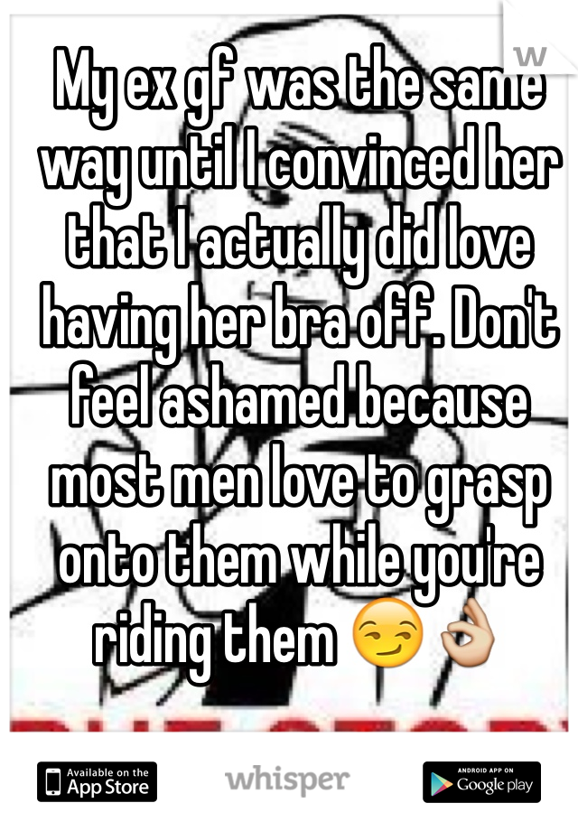 My ex gf was the same way until I convinced her that I actually did love having her bra off. Don't feel ashamed because most men love to grasp onto them while you're riding them 😏👌