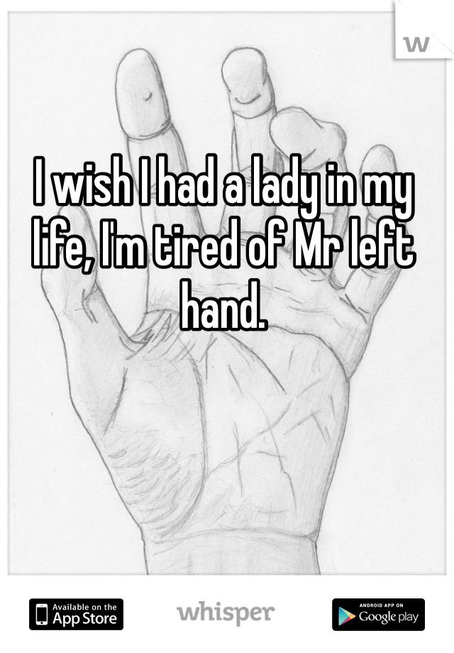 I wish I had a lady in my life, I'm tired of Mr left hand. 