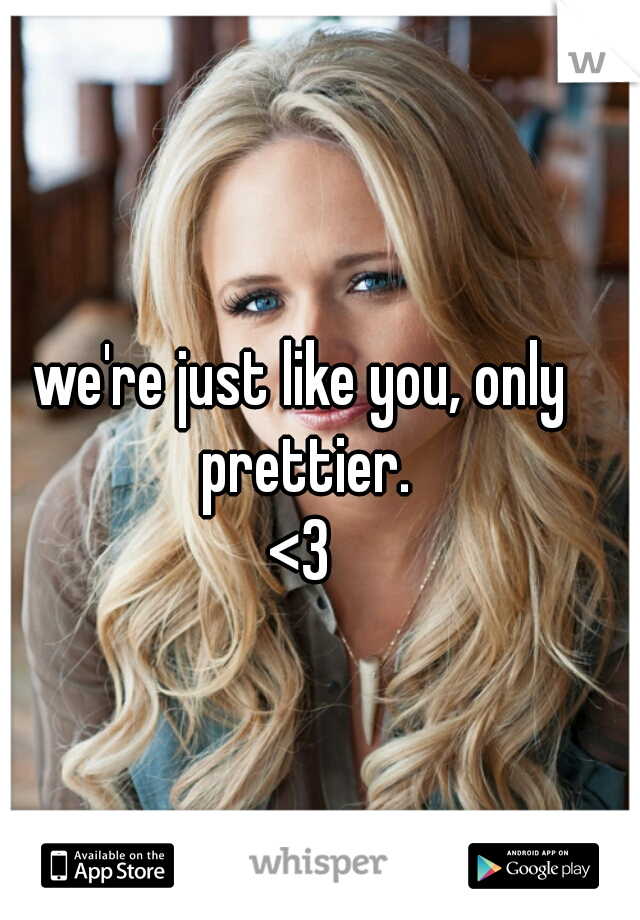 we're just like you, only prettier.
<3