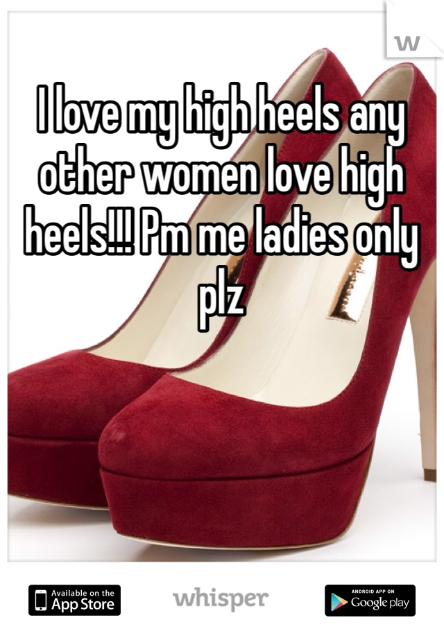 I love my high heels any other women love high heels!!! Pm me ladies only plz
