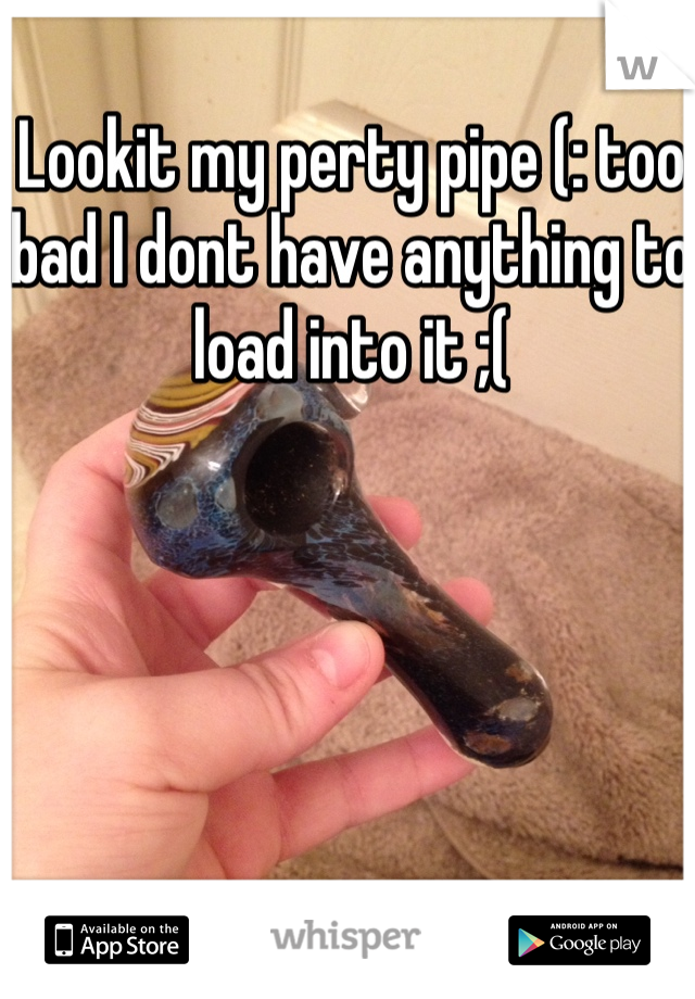 Lookit my perty pipe (: too bad I dont have anything to load into it ;(