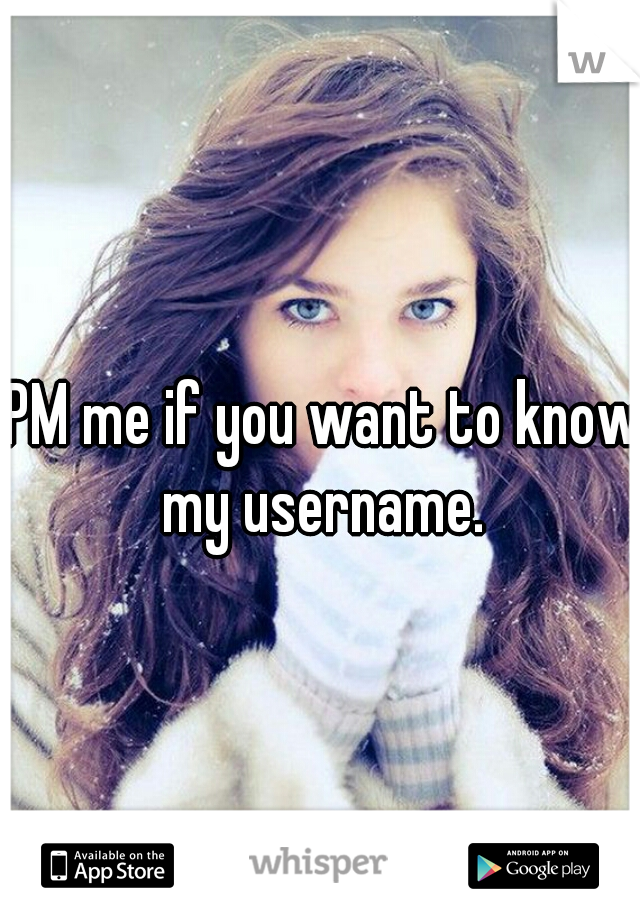 PM me if you want to know my username. 