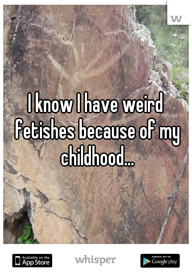 I know I have weird fetishes because of my childhood...