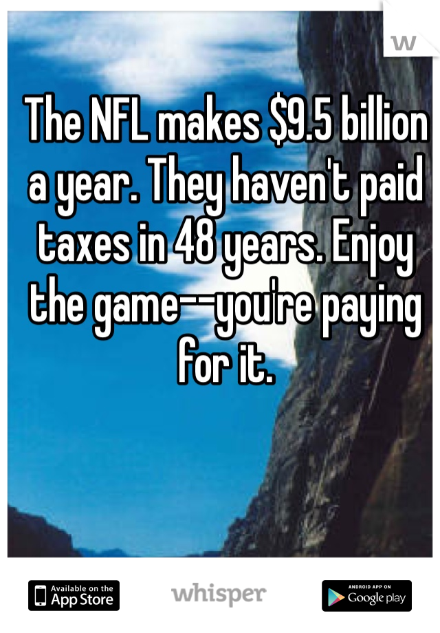 The NFL makes $9.5 billion a year. They haven't paid taxes in 48 years. Enjoy the game--you're paying for it. 