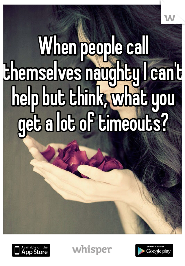 When people call themselves naughty I can't help but think, what you get a lot of timeouts? 