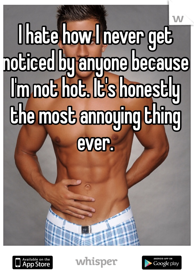 I hate how I never get noticed by anyone because I'm not hot. It's honestly the most annoying thing ever. 