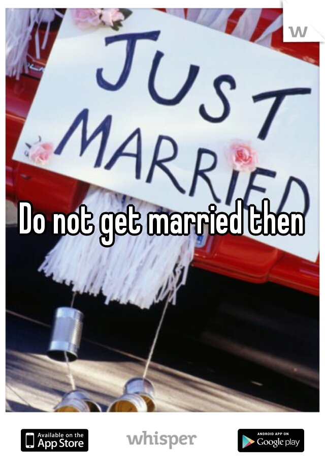 Do not get married then