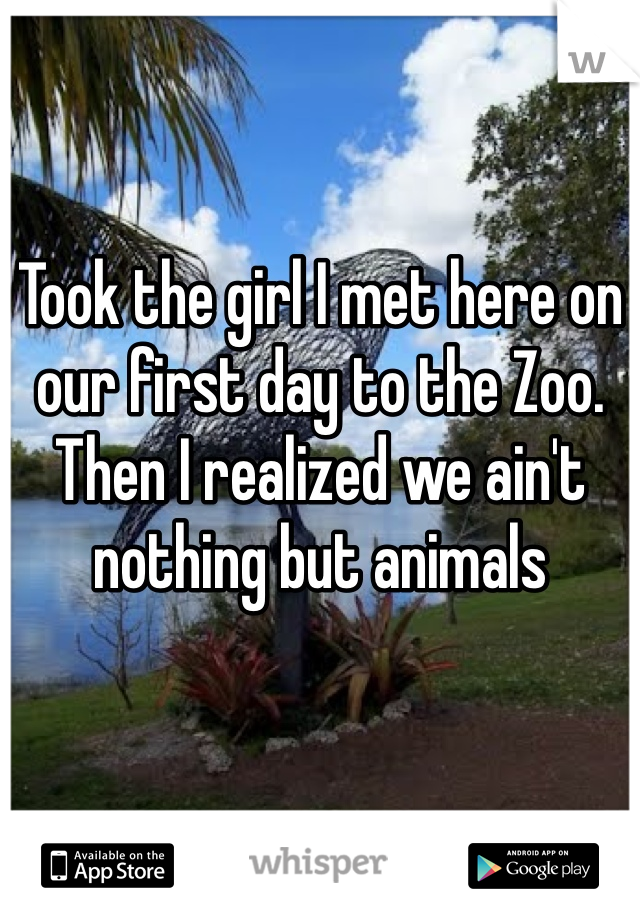 Took the girl I met here on our first day to the Zoo. Then I realized we ain't nothing but animals