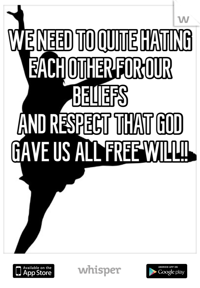 
WE NEED TO QUITE HATING EACH OTHER FOR OUR BELIEFS
AND RESPECT THAT GOD GAVE US ALL FREE WILL!!

