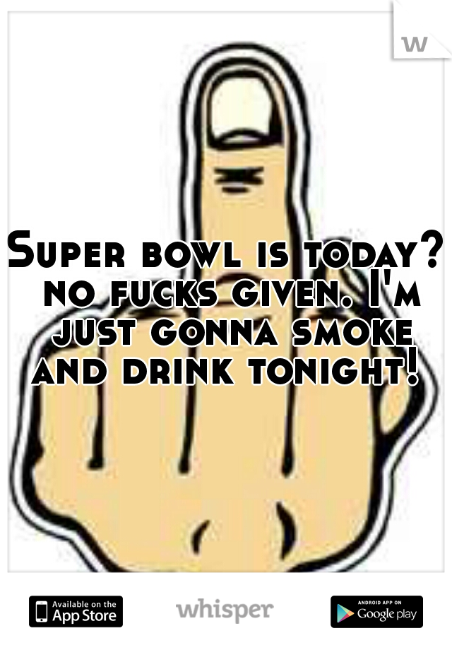 Super bowl is today? no fucks given. I'm just gonna smoke and drink tonight! 