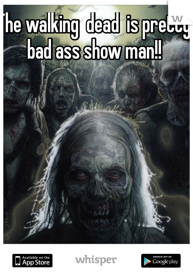 The walking  dead  is pretty bad ass show man!! 