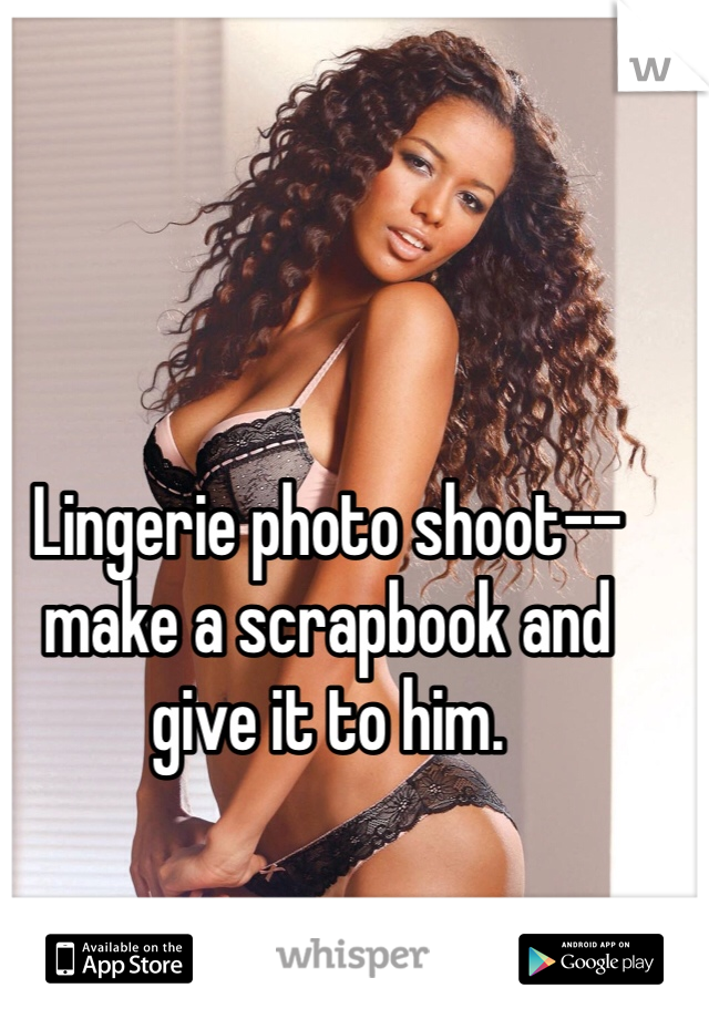 Lingerie photo shoot--make a scrapbook and give it to him. 